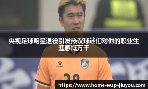 央视足球明星退役引发热议球迷们对他的职业生涯感慨万千